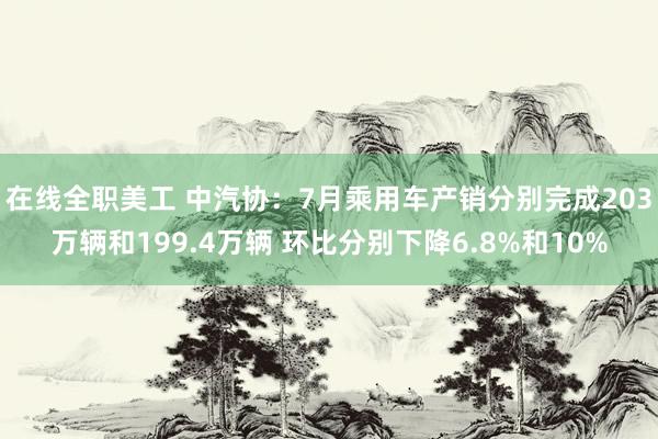 在线全职美工 中汽协：7月乘用车产销分别完成203万辆和199.4万辆 环比分别下降6.8%和10%