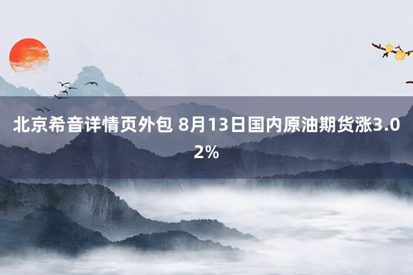 北京希音详情页外包 8月13日国内原油期货涨3.02%