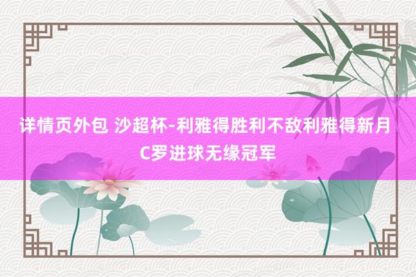 详情页外包 沙超杯-利雅得胜利不敌利雅得新月 C罗进球无缘冠军