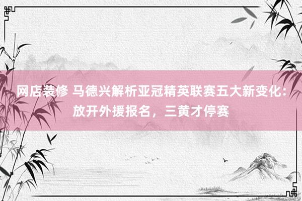 网店装修 马德兴解析亚冠精英联赛五大新变化：放开外援报名，三黄才停赛