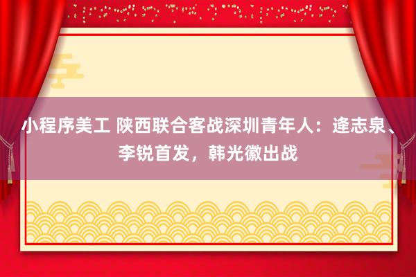 小程序美工 陕西联合客战深圳青年人：逄志泉、李锐首发，韩光徽出战