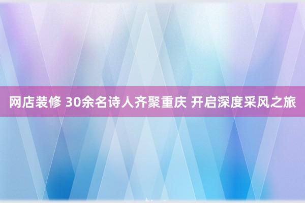 网店装修 30余名诗人齐聚重庆 开启深度采风之旅