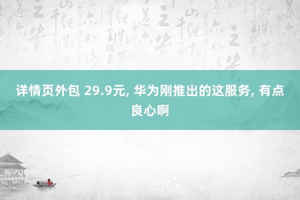 详情页外包 29.9元, 华为刚推出的这服务, 有点良心啊