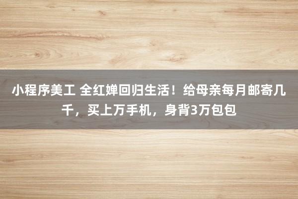 小程序美工 全红婵回归生活！给母亲每月邮寄几千，买上万手机，身背3万包包