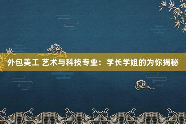 外包美工 艺术与科技专业：学长学姐的为你揭秘