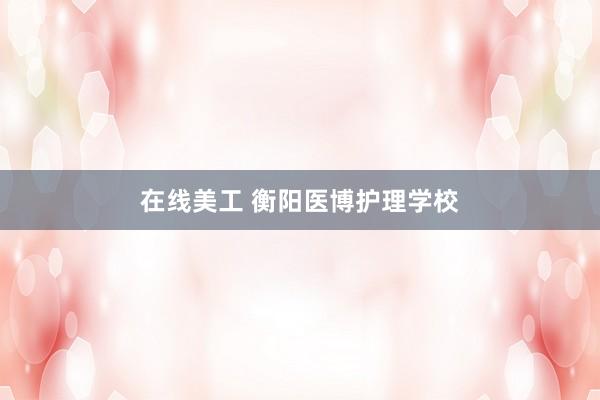 在线美工 衡阳医博护理学校