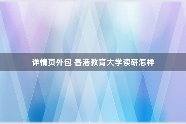 详情页外包 香港教育大学读研怎样