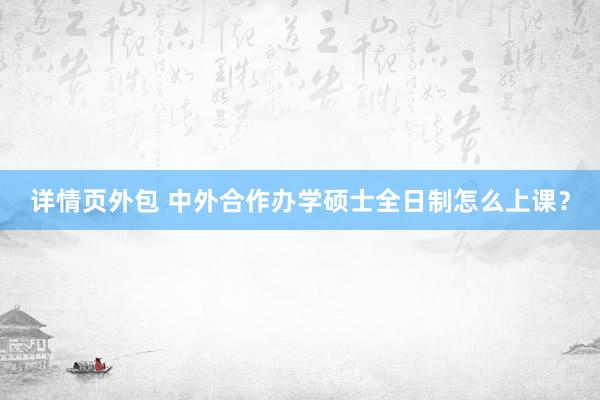 详情页外包 中外合作办学硕士全日制怎么上课？