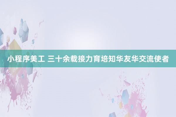 小程序美工 三十余载接力育培知华友华交流使者