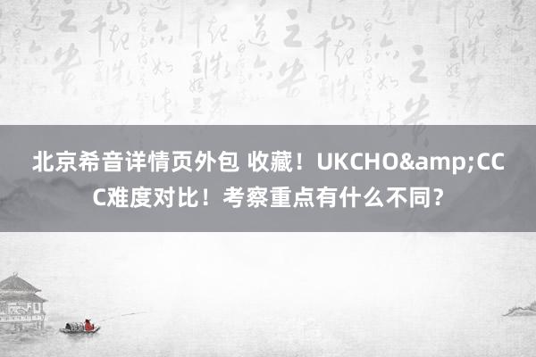 北京希音详情页外包 收藏！UKCHO&CCC难度对比！考察重点有什么不同？