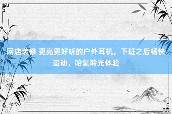 网店装修 更亮更好听的户外耳机，下班之后畅快运动，哈氪聆光体验