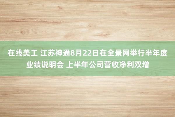 在线美工 江苏神通8月22日在全景网举行半年度业绩说明会 上半年公司营收净利双增