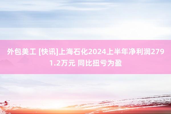 外包美工 [快讯]上海石化2024上半年净利润2791.2万元 同比扭亏为盈