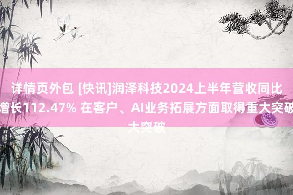 详情页外包 [快讯]润泽科技2024上半年营收同比增长112.47% 在客户、AI业务拓展方面取得重大突破