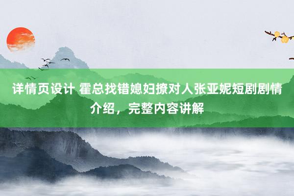 详情页设计 霍总找错媳妇撩对人张亚妮短剧剧情介绍，完整内容讲解