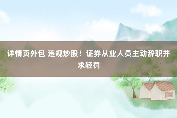 详情页外包 违规炒股！证券从业人员主动辞职并求轻罚