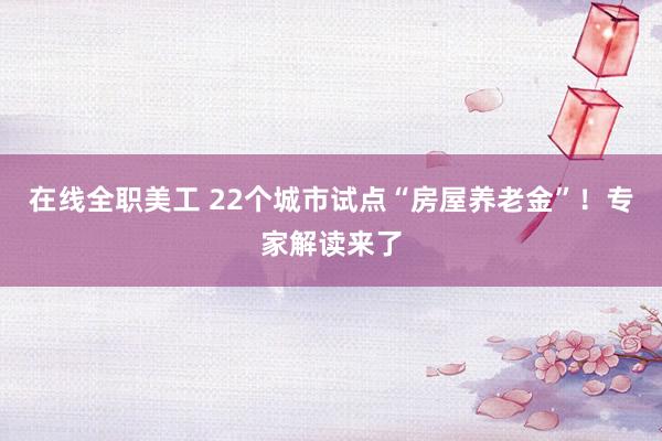 在线全职美工 22个城市试点“房屋养老金”！专家解读来了