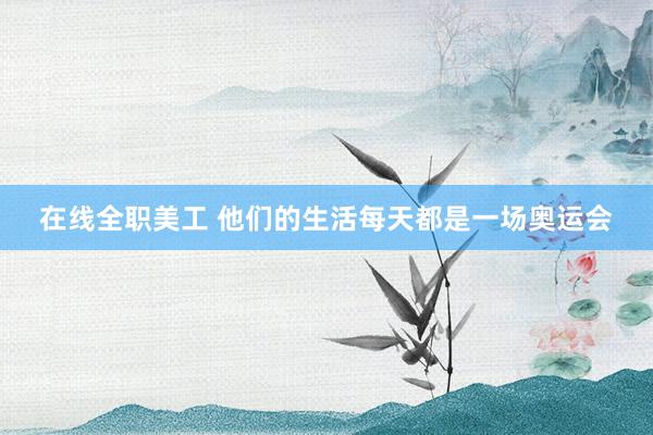 在线全职美工 他们的生活每天都是一场奥运会