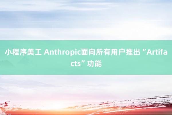 小程序美工 Anthropic面向所有用户推出“Artifacts”功能