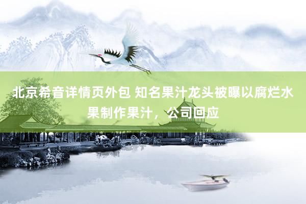 北京希音详情页外包 知名果汁龙头被曝以腐烂水果制作果汁，公司回应