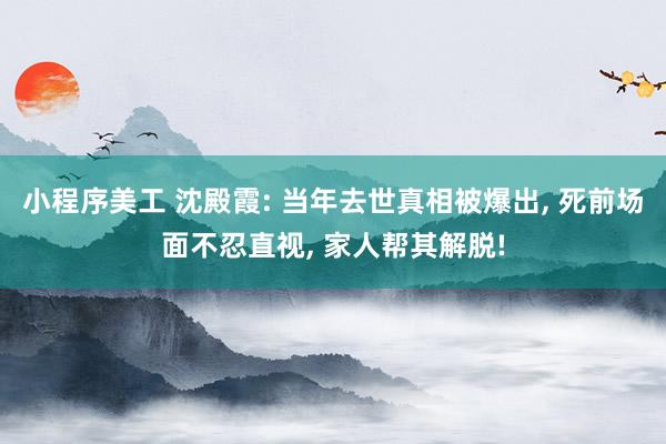 小程序美工 沈殿霞: 当年去世真相被爆出, 死前场面不忍直视, 家人帮其解脱!