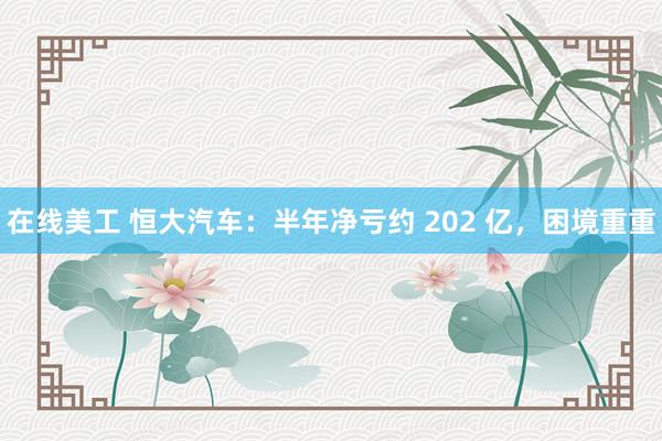 在线美工 恒大汽车：半年净亏约 202 亿，困境重重