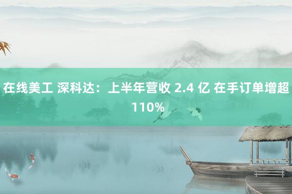 在线美工 深科达：上半年营收 2.4 亿 在手订单增超 110%