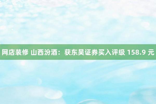 网店装修 山西汾酒：获东吴证券买入评级 158.9 元