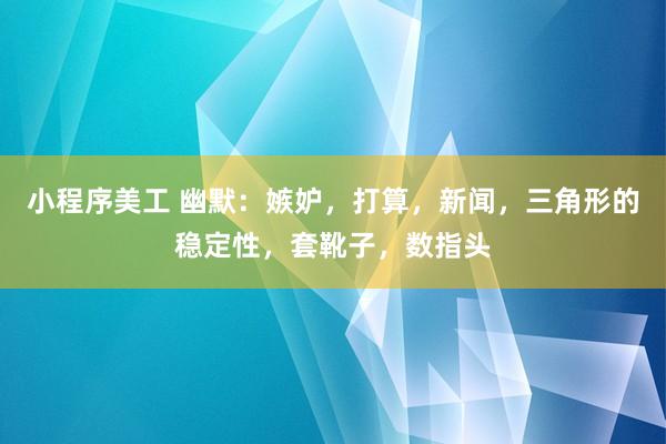 小程序美工 幽默：嫉妒，打算，新闻，三角形的稳定性，套靴子，数指头