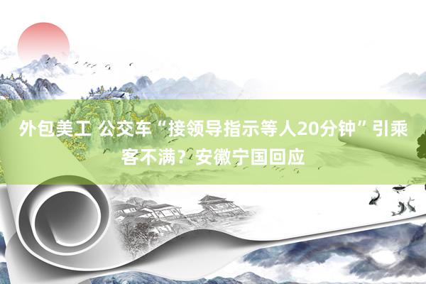 外包美工 公交车“接领导指示等人20分钟”引乘客不满？安徽宁国回应