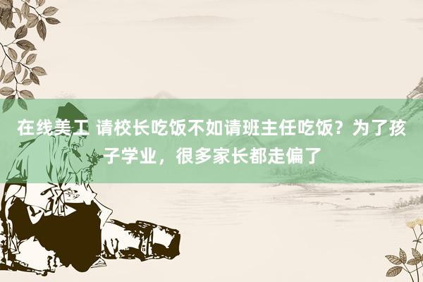 在线美工 请校长吃饭不如请班主任吃饭？为了孩子学业，很多家长都走偏了