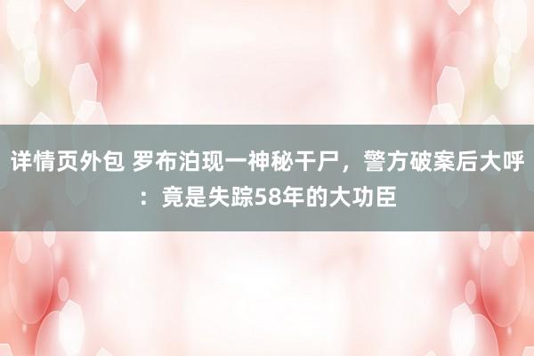 详情页外包 罗布泊现一神秘干尸，警方破案后大呼：竟是失踪58年的大功臣