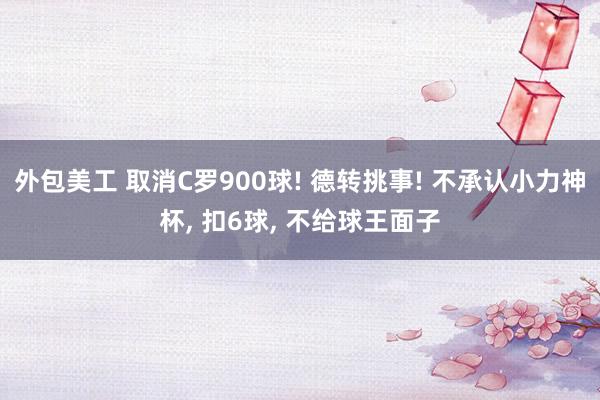 外包美工 取消C罗900球! 德转挑事! 不承认小力神杯, 扣6球, 不给球王面子