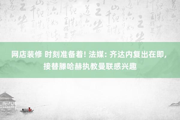 网店装修 时刻准备着! 法媒: 齐达内复出在即, 接替滕哈赫执教曼联感兴趣