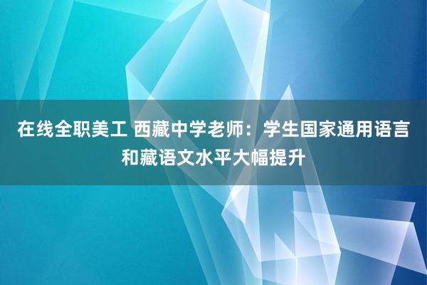 在线全职美工 西藏中学老师：学生国家通用语言和藏语文水平大幅提升