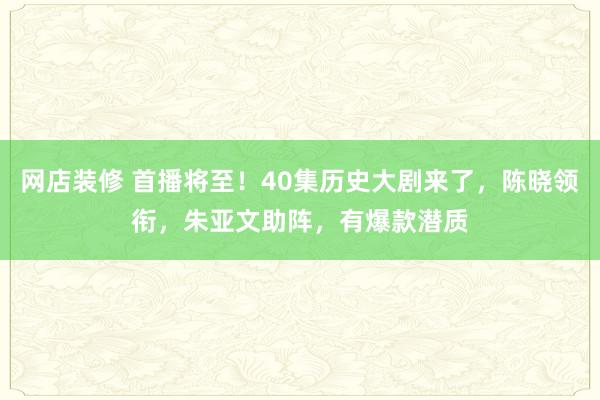 网店装修 首播将至！40集历史大剧来了，陈晓领衔，朱亚文助阵，有爆款潜质