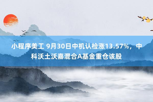 小程序美工 9月30日中机认检涨13.57%，中科沃土沃嘉混合A基金重仓该股