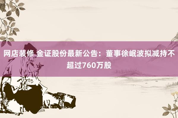 网店装修 金证股份最新公告：董事徐岷波拟减持不超过760万股