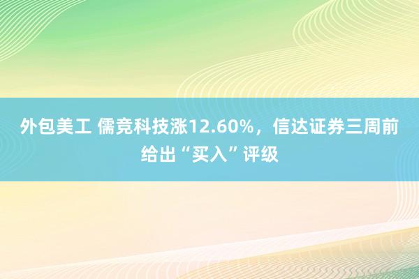 外包美工 儒竞科技涨12.60%，信达证券三周前给出“买入”评级