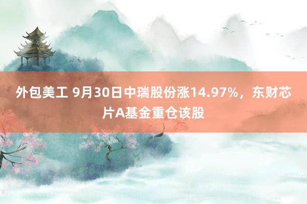 外包美工 9月30日中瑞股份涨14.97%，东财芯片A基金重仓该股