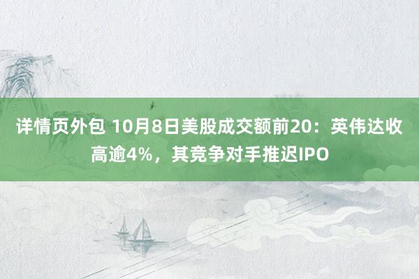 详情页外包 10月8日美股成交额前20：英伟达收高逾4%，其竞争对手推迟IPO