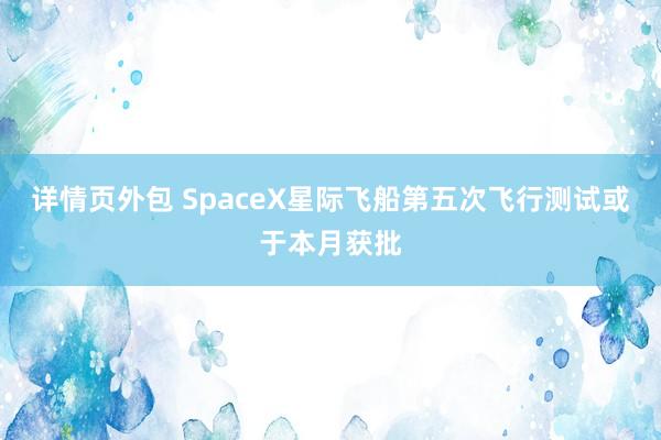 详情页外包 SpaceX星际飞船第五次飞行测试或于本月获批