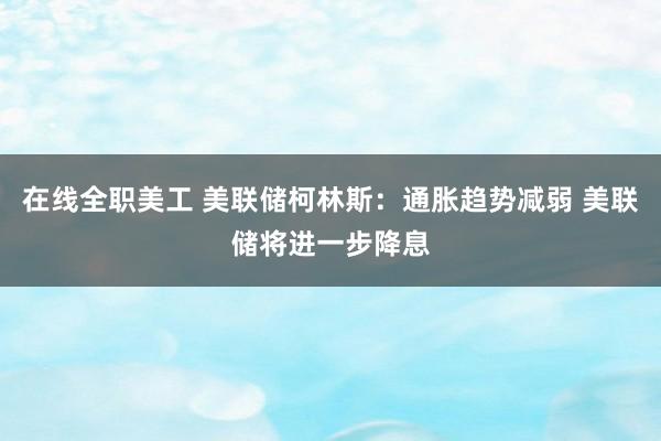 在线全职美工 美联储柯林斯：通胀趋势减弱 美联储将进一步降息