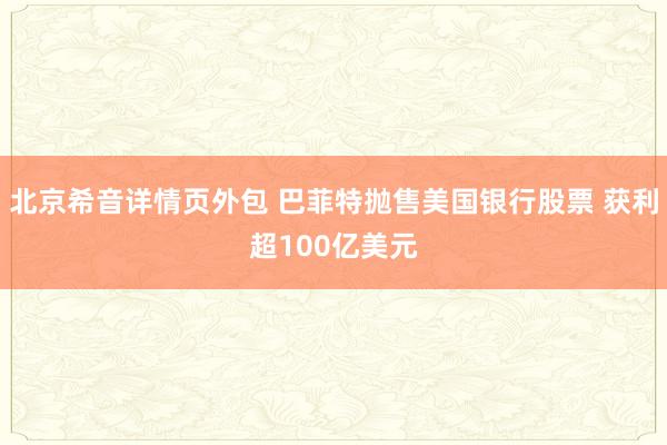 北京希音详情页外包 巴菲特抛售美国银行股票 获利超100亿美元