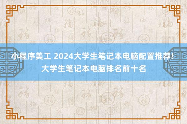 小程序美工 2024大学生笔记本电脑配置推荐! 大学生笔记本电脑排名前十名