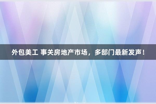 外包美工 事关房地产市场，多部门最新发声！