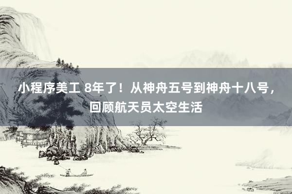 小程序美工 8年了！从神舟五号到神舟十八号，回顾航天员太空生活