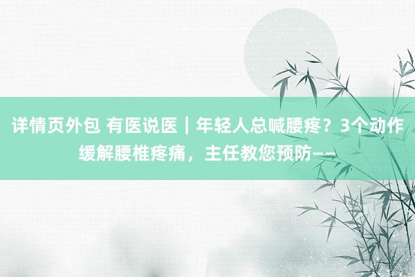 详情页外包 有医说医｜年轻人总喊腰疼？3个动作缓解腰椎疼痛，主任教您预防——