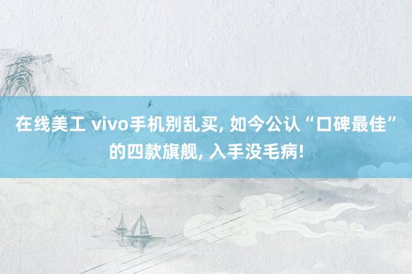 在线美工 vivo手机别乱买, 如今公认“口碑最佳”的四款旗舰, 入手没毛病!