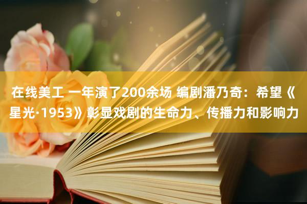 在线美工 一年演了200余场 编剧潘乃奇：希望《星光·1953》彰显戏剧的生命力、传播力和影响力